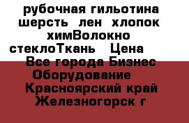 рубочная гильотина шерсть, лен, хлопок, химВолокно, стеклоТкань › Цена ­ 100 - Все города Бизнес » Оборудование   . Красноярский край,Железногорск г.